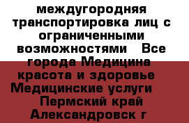 междугородняя транспортировка лиц с ограниченными возможностями - Все города Медицина, красота и здоровье » Медицинские услуги   . Пермский край,Александровск г.